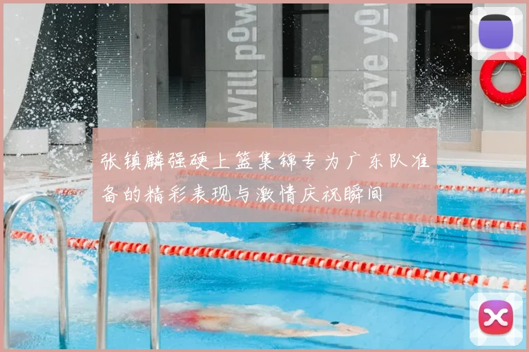 张镇麟强硬上篮集锦专为广东队准备的精彩表现与激情庆祝瞬间