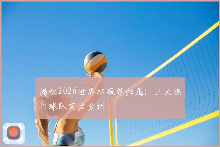 揭秘2026世界杯冠军归属：三大热门球队实力分析