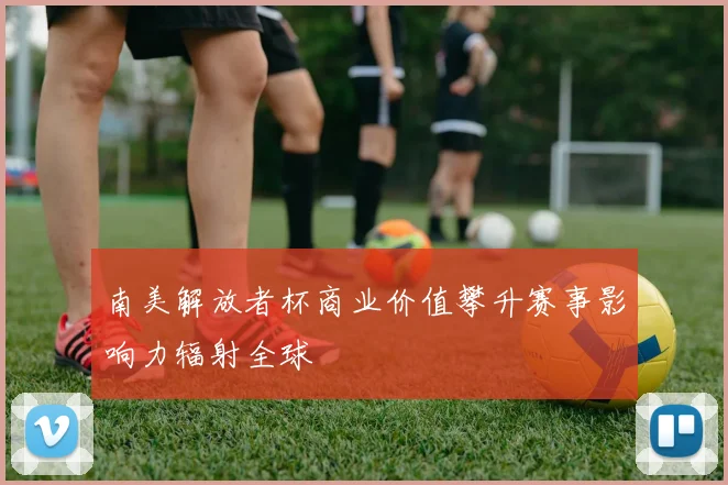 南美解放者杯商业价值攀升赛事影响力辐射全球