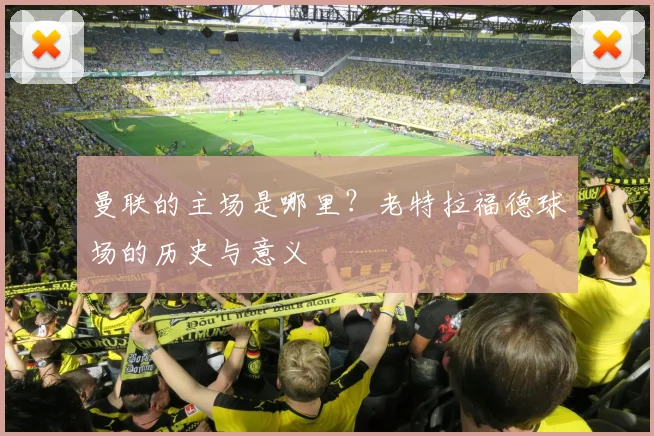 曼联的主场是哪里?老特拉福德球场的历史与意义